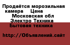 Продаётся морозильная камера  › Цена ­ 11 500 - Московская обл. Электро-Техника » Бытовая техника   